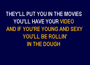 THEY'LL PUT YOU IN THE MOVIES
YOU'LL HAVE YOUR VIDEO
AND IF YOU'RE YOUNG AND SEXY
YOU'LL BE ROLLIN'

IN THE DOUGH