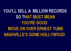 YOU'LL SELL A MILLION RECORDS
SO THAT MUST MEAN
YOU'RE GOOD
MOVE 0N OVER ERNEST TUBB
NASHVILLE'S GONE HOLLYWOOD