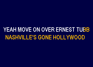 YEAH MOVE 0N OVER ERNEST TUBB

NASHVILLE'S GONE HOLLYWOOD