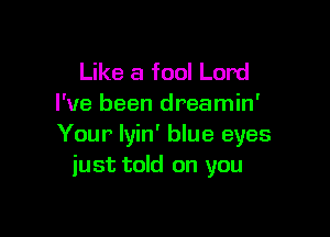 Like a fool Lord
I've been dreamin'

Your Iyin' blue eyes
just told on you