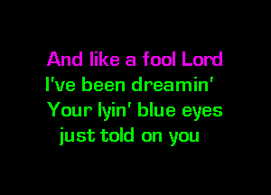 And like a fool Lord
I've been dreamin'

Your Iyin' blue eyes
just told on you