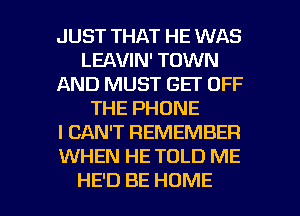 JUST THAT HE WAS
LBMMWTWNN
AND MUST GET OFF
THEPHONE
I CAN'T REMEMBER
WHEN HE TOLD ME

HE'D BE HOME l
