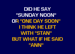 DID HE SAY
SUNDAY NOON
0R ONE DAY SOON
ITHINK HE LEFI'
WITH STAN
BUT WHAT IF HE SAID

MANN l