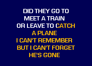 DID THEY GO TO
MEET A TRAIN
0R LEAVE T0 CATCH
A PLANE
I CAN'T REMEMBER
BUTICANWFDRGET

HE'S GONE l