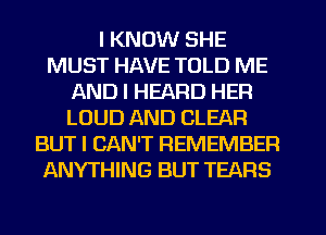 I KNOW SHE
MUST HAVE TOLD ME
AND I HEARD HER
LOUD AND CLEAR
BUT I CAN'T REMEMBER
ANYTHING BUT TEARS