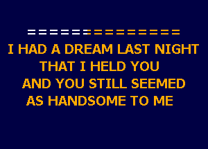 I HAD A DREAM LAST NIGHT
THAT I HELD YOU
AND YOU STILL SEEMED
AS HANDSOME TO ME