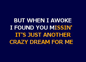 BUT WHEN I AWOKE
I FOUND YOU MISSIN'

IT'S JUST ANOTHER
CRAZY DREAM FOR ME