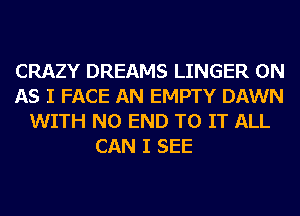 CRAZY DREAMS LINGER 0N
AS I FACE AN EMPTY DAWN
WITH NO END TO IT ALL
CAN I SEE