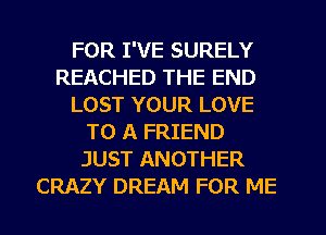 FOR I'VE SURELY
REACHED THE END
LOST YOUR LOVE
TO A FRIEND
JUST ANOTHER
CRAZY DREAM FOR ME
