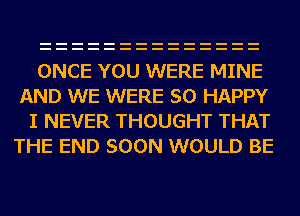 ONCE YOU WERE MINE
AND WE WERE SO HAPPY
I NEVER THOUGHT THAT
THE END SOON WOULD BE