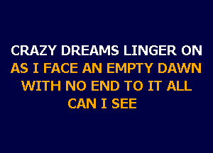 CRAZY DREAMS LINGER 0N
AS I FACE AN EMPTY DAWN
WITH NO END TO IT ALL
CAN I SEE