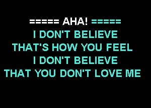 AHA!
I DON'T BELIEVE
THAT'S HOW YOU FEEL
I DON'T BELIEVE
THAT YOU DON'T LOVE ME
