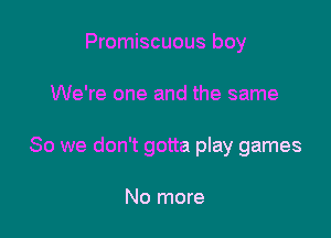 Promiscuous boy

We're one and the same

So we don't gotta play games

No more