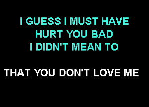 I GUESS I MUST HAVE
HURT YOU BAD
I DIDN'T MEAN T0

THAT YOU DON'T LOVE ME