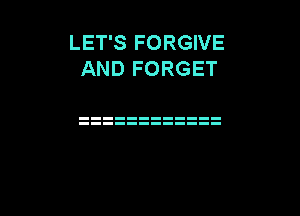 LET'S FORGIVE
AND FORGET