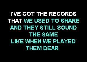 I'VE GOT THE RECORDS
THAT WE USED TO SHARE
AND THEY STILL SOUND
THE SAME
LIKE WHEN WE PLAYED
THEM DEAR