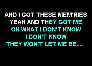 AND I GOT THESE MEM'RIES
YEAH AND THEY GOT ME
0H WHAT I DON'T KNOW

I DON'T KNOW
THEY WON'T LET ME BE....