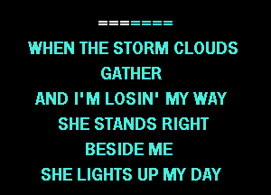 WHEN THE STORM CLOUDS
GATHER
AND I'M LOSIN' MYWAY
SHE STANDS RIGHT
BESIDE ME
SHE LIGHTS UP MY DAY