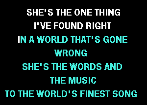 SHE'S THE ONE THING
I'VE FOUND RIGHT
IN A WORLD THAT'S GONE
WRONG
SHE'S THE WORDS AND
THE MUSIC
TO THE WORLD'S FINEST SONG