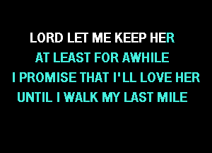 LORD LET ME KEEP HER
AT LEAST FOR AWHILE
I PROMISE THAT I'LL LOVE HER
UNTIL I WALK MY LAST MILE