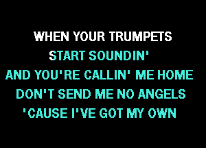 WHEN YOUR TRUMPETS
START SOUNDIN'
AND YOU'RE CALLIN' ME HOME
DON'T SEND ME N0 ANGELS
'CAUSE I'VE GOT MY OWN