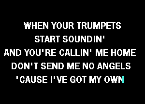 WHEN YOUR TRUMPETS
START SOUNDIN'
AND YOU'RE CALLIN' ME HOME
DON'T SEND ME N0 ANGELS
'CAUSE I'VE GOT MY OWN