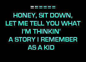 HONEY, SIT DOWN,
LET ME TELL YOU WHAT
I'M THINKIN'
A STORY I REMEMBER
AS A KID