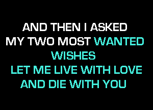 AND THEN I ASKED
MY TWO MOST WANTED
WISHES
LET ME LIVE WITH LOVE
AND DIE WITH YOU