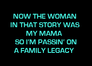 NOW THE WOMAN
IN THAT STORY WAS
MY MAMA
SO I'M PASSIN' ON
A FAMILY LEGACY