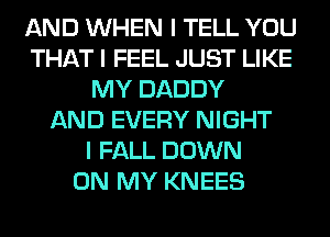 AND WHEN I TELL YOU
THAT I FEEL JUST LIKE
MY DADDY
AND EVERY NIGHT
I FALL DOWN
ON MY KNEES