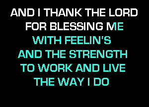 AND I THANK THE LORD
FOR BLESSING ME
WITH FEELIN'S
AND THE STRENGTH
TO WORK AND LIVE
THE WAY I DO