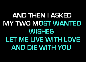 AND THEN I ASKED
MY TWO MOST WANTED
WISHES
LET ME LIVE WITH LOVE
AND DIE WITH YOU