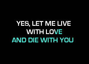 YES, LET ME LIVE
WITH LOVE

AND DIE WITH YOU