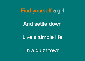 Find yourself a girl

And settle down
Live a simple life

In a quiet town