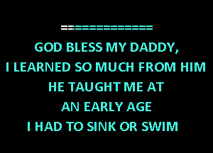 GOD BLESS MY DADDY,
I LEARNED SO MUCH FROM HIM
HE TAUGHT ME AT
AN EARLY AGE
I HAD TO SINK 0R SWIM