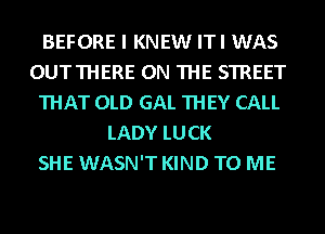 BEFORE I KNEW ITI WAS
OUTTHERE ON THE STREET
THAT OLD GAL THEY CALL
LADY LUCK
SHE WASN'T KIND TO ME