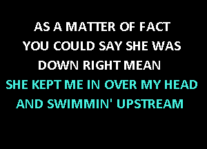AS A MATTER OF FACT
YOU COULD SAY SHE WAS
DOWN RIGHT MEAN
SHE KEPTME IN OVER MY HEAD
AND SWIMMIN' UPSTREAM