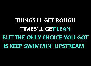 THINGS'LL GET ROUGH
TIMES'LL GET LEAN
BUTTHE ONLY CHOICE YOU GOT

IS KEEP SWIMMIN' UPSTREAM