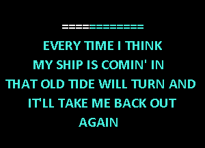 EVERYTIME I THINK
MY SHIP IS COMIN' IN
THAT OLD TIDE WILL TURN AND
IT'LL TAKE ME BACK OUT
AGAIN