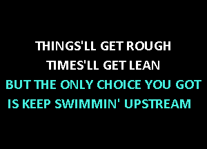 THINGS'LL GET ROUGH
TIMES'LL GET LEAN
BUTTHE ONLY CHOICE YOU GOT

IS KEEP SWIMMIN' UPSTREAM