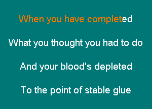 When you have completed
What you thought you had to do
And your blood's depleted

To the point of stable glue