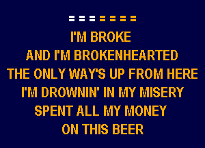 I'M BROKE
AND I'M BROKENHEARTED
THE ONLY WAY'S UP FROM HERE
I'M DROWNIN' IN MY MISERY
SPENT ALL MY MONEY
ON THIS BEER