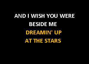 AND I WISH YOU WERE
BESIDE ME

DREAMIN' UP
AT THE STARS