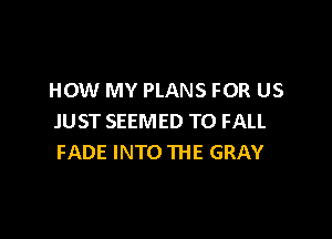 HOW MY PLANS FOR US

JUST SEEMED T0 FALL
FADE INTO THE GRAY