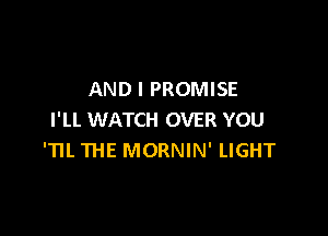 AND I PROMISE

I'LI. WATCH OVER YOU
'1'. THE MORNIN' LIGHT