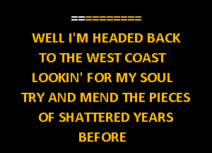 WELL I'M HEADED BACK
TO THE WEST COAST
LOOKIN' FOR MY SOUL
TRY AND MEND THE PIECES
OF SHATI'ERED YEARS
BEFORE