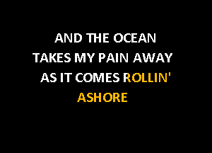 AND THE OCEAN
TAKES MY PAIN AWAY

AS IT COMES ROLLIN'
ASHORE