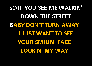 SO IF YOU SEE ME WALKIN'
DOWN THE STREET
BABY DON'TTURN AWAY
I JUST WANT TO SEE
YOUR SMILIN' FACE
LOOKIN' MY WAY