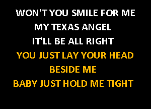 WON'TYOU SMILE FOR ME
MY TEXAS ANGEL
IT'LL BE ALL RIGHT
YOU JUST LAY YOUR HEAD
BESIDE ME
BABY .IUST HOLD ME TIGHT