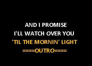 AND I PROMISE

I'LI. WATCH OVER YOU
'TII. THE MORNIN' LIGHT
zziiOUTROzz z